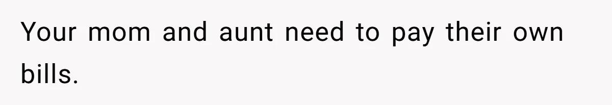 Your mom and aunt need to pay their own bills.