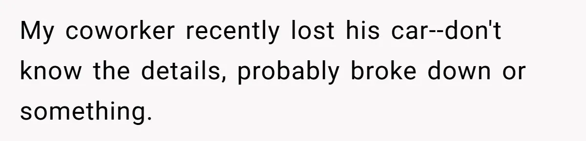 My coworker recently lost his car--don't know the details, probably broke down or something.