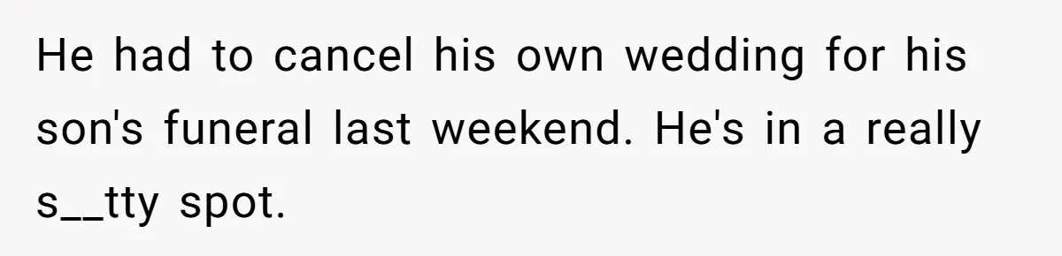 He had to cancel his own wedding for his son's funeral last weekend. He's in a really s__tty spot.