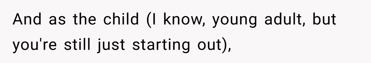 And as the child (I know, young adult, but you're still just starting out),