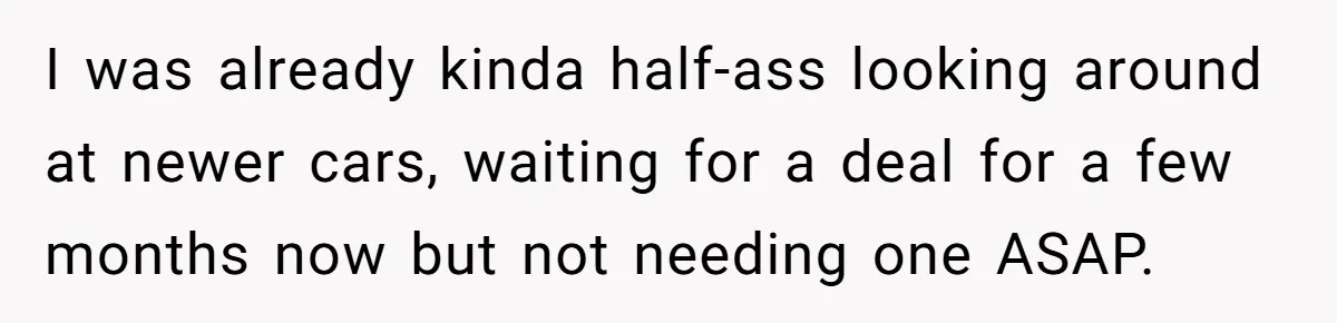 I was already kinda half-ass looking around at newer cars, waiting for a deal for a few months now but not needing one ASAP.
