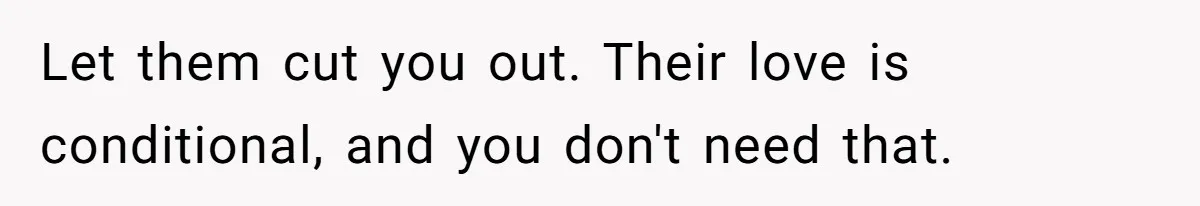 Let them cut you out. Their love is conditional, and you don't need that.