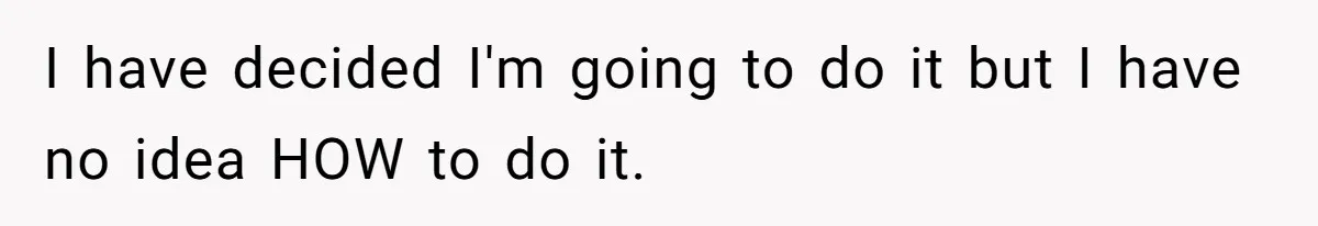 I have decided I'm going to do it but I have no idea HOW to do it.