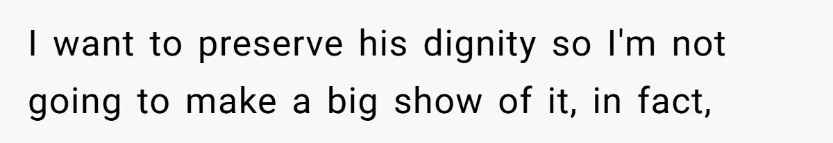 I want to preserve his dignity so I'm not going to make a big show of it, in fact,