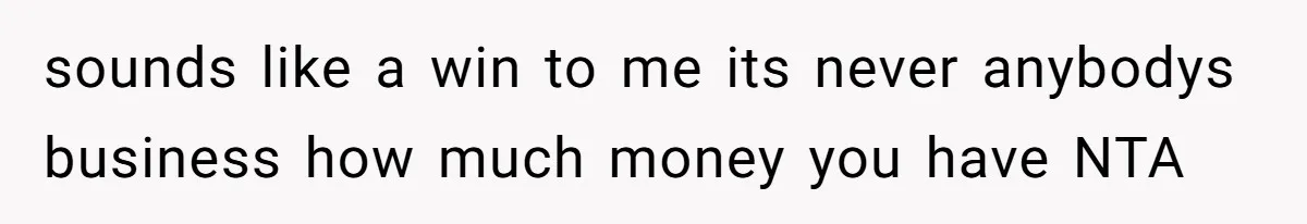 sounds like a win to me its never anybodys business how much money you have NTA