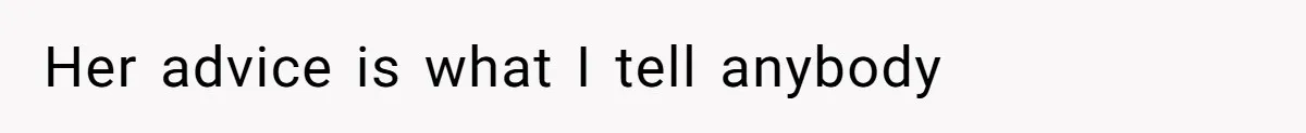 Her advice is what I tell anybody