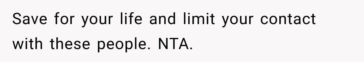 Save for your life and limit your contact with these people. NTA.