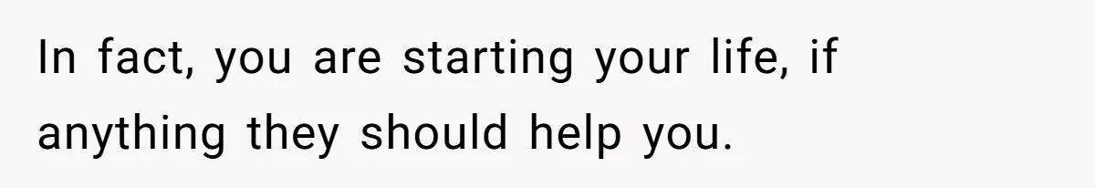 In fact, you are starting your life, if anything they should help you.