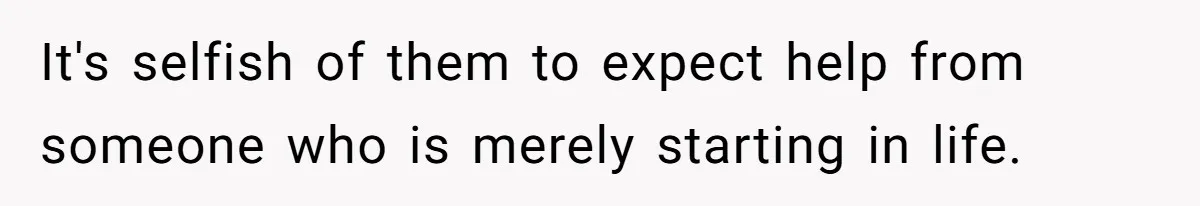 It's selfish of them to expect help from someone who is merely starting in life.