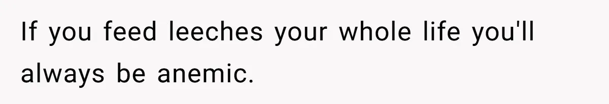 If you feed leeches your whole life you'll always be anemic.