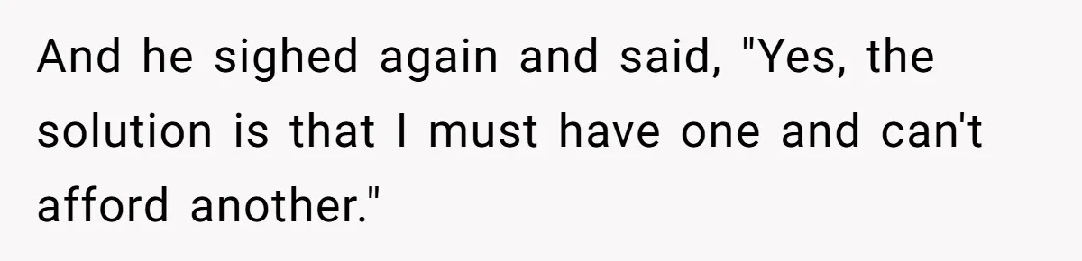 And he sighed again and said, "Yes, the solution is that I must have one and can't afford another."