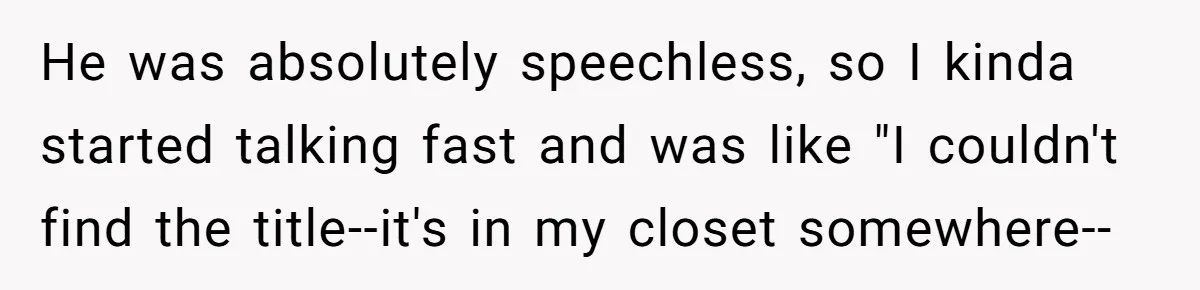 He was absolutely speechless, so I kinda started talking fast and was like "I couldn't find the title--it's in my closet somewhere--