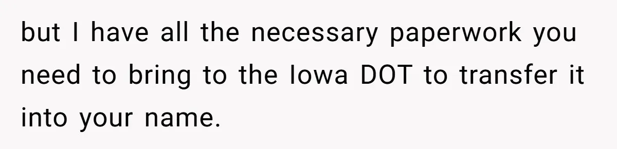 but I have all the necessary paperwork you need to bring to the Iowa DOT to transfer it into your name.