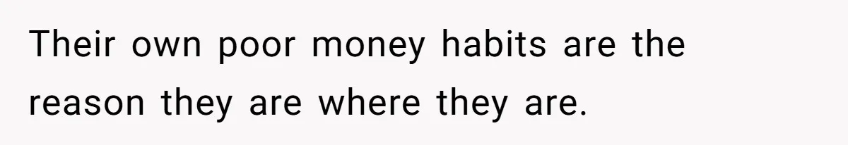 Their own poor money habits are the reason they are where they are.