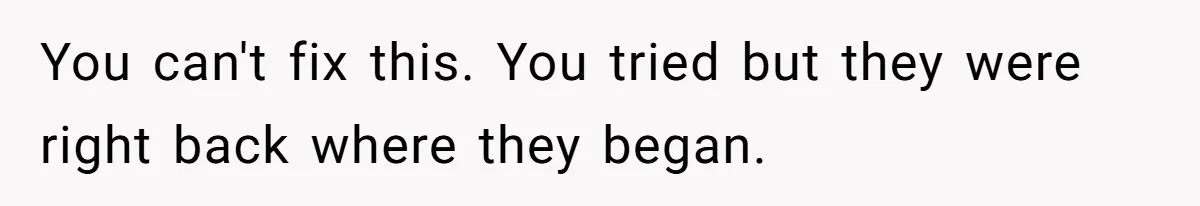 You can't fix this. You tried but they were right back where they began.