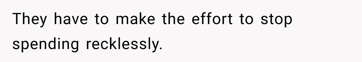 They have to make the effort to stop spending recklessly.