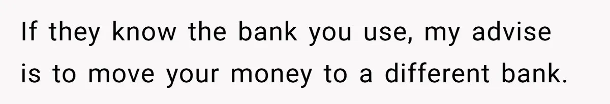 If they know the bank you use, my advise is to move your money to a different bank.