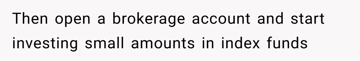 Then open a brokerage account and start investing small amounts in index funds