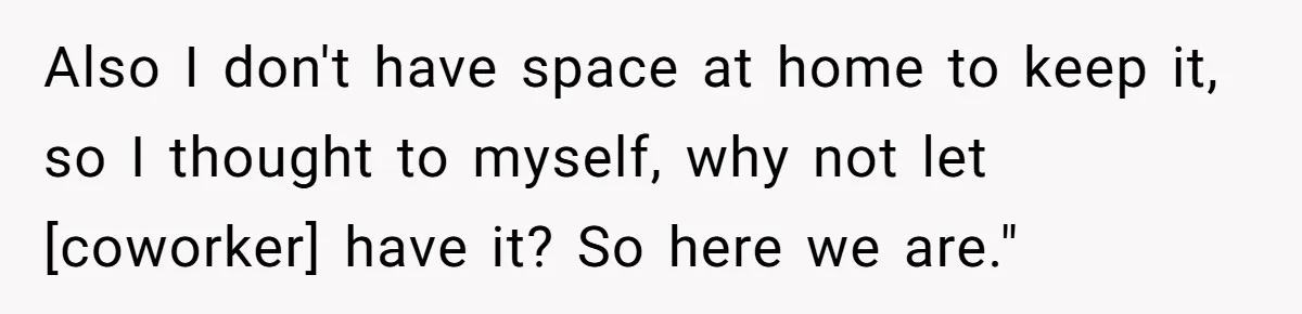 Also I don't have space at home to keep it, so I thought to myself, why not let [coworker] have it? So here we are."