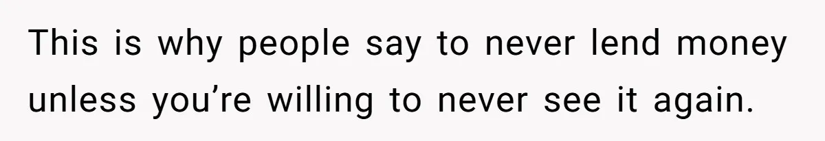 This is why people say to never lend money unless you’re willing to never see it again.