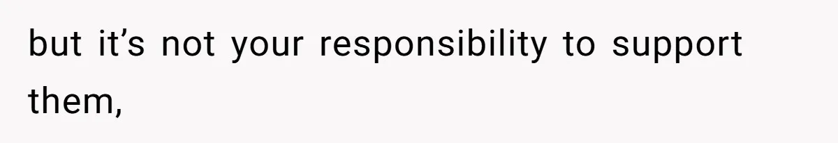 but it’s not your responsibility to support them,