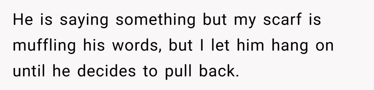 He is saying something but my scarf is muffling his words, but I let him hang on until he decides to pull back.
