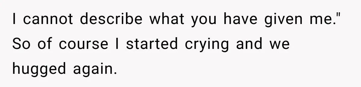 I cannot describe what you have given me." So of course I started crying and we hugged again.