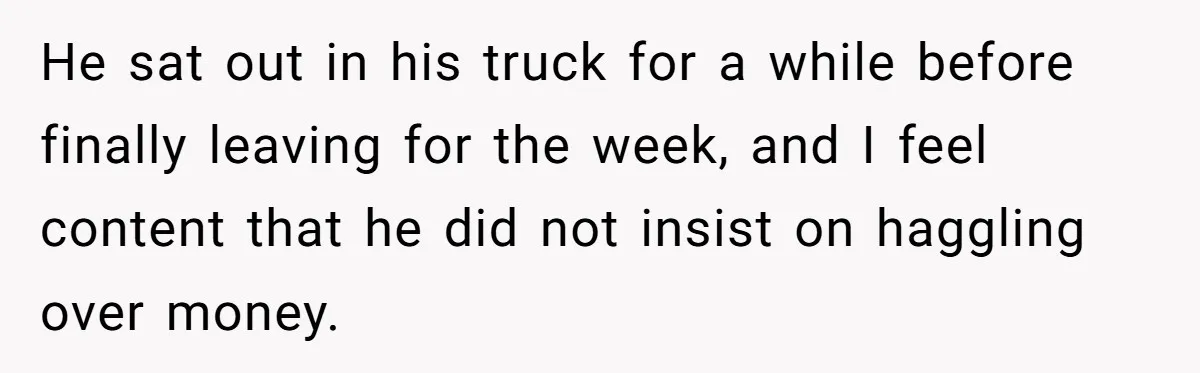 He sat out in his truck for a while before finally leaving for the week, and I feel content that he did not insist on haggling over money.