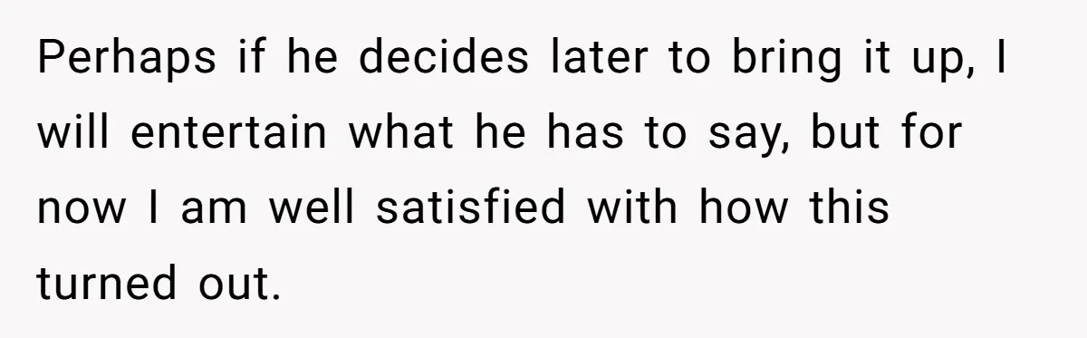 Perhaps if he decides later to bring it up, I will entertain what he has to say, but for now I am well satisfied with how this turned out.