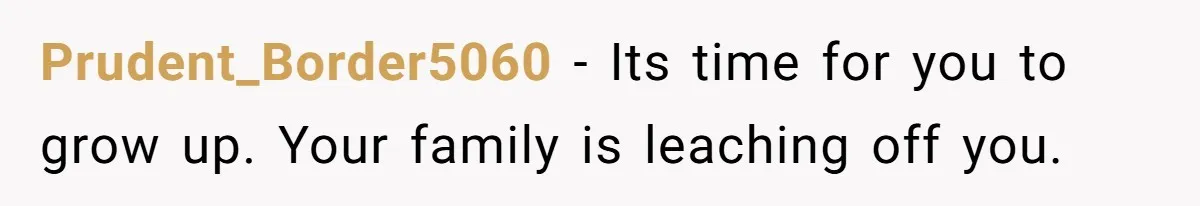 Prudent_Border5060 − Its time for you to grow up. Your family is leaching off you.
