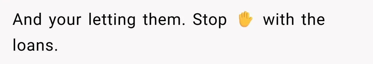 And your letting them. Stop ✋️ with the loans.
