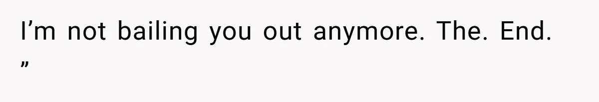 I’m not bailing you out anymore. The. End. ”