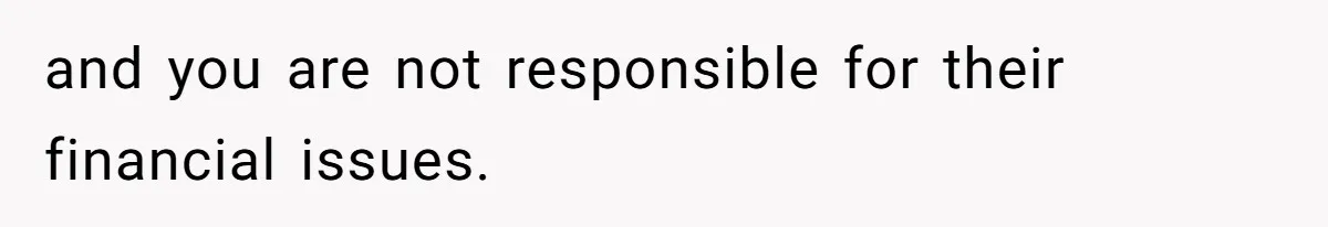 and you are not responsible for their financial issues.