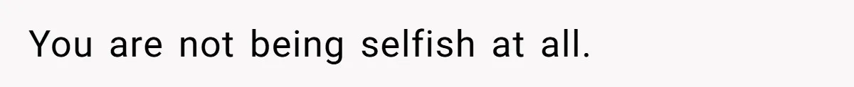 You are not being selfish at all.