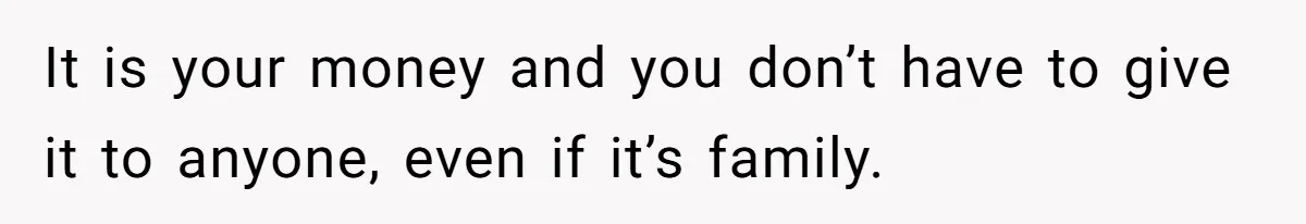 It is your money and you don’t have to give it to anyone, even if it’s family.