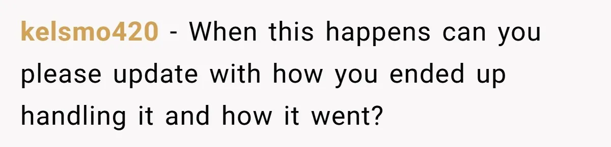 kelsmo420 − When this happens can you please update with how you ended up handling it and how it went?