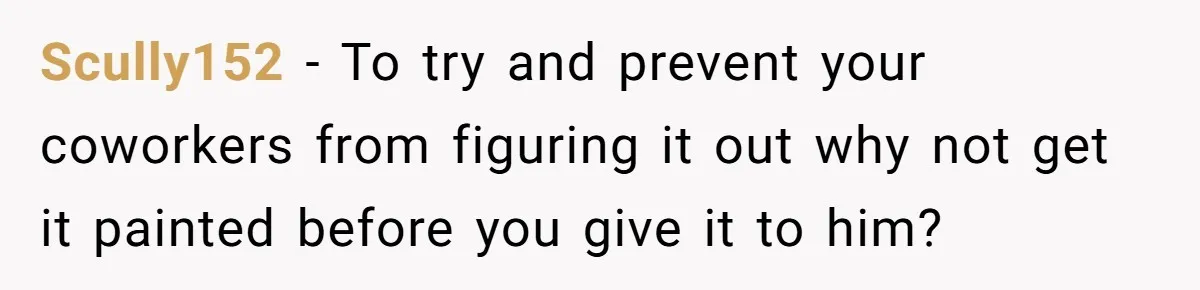 Scully152 − To try and prevent your coworkers from figuring it out why not get it painted before you give it to him?