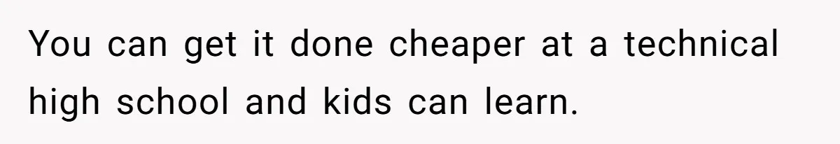 You can get it done cheaper at a technical high school and kids can learn.