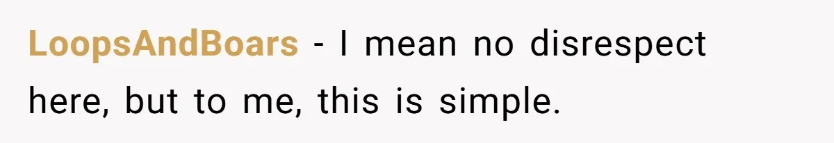 LoopsAndBoars − I mean no disrespect here, but to me, this is simple.