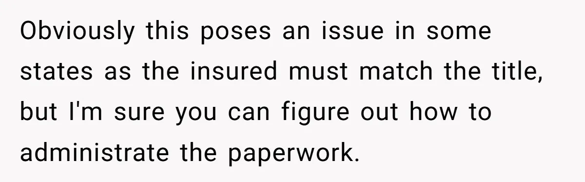 Obviously this poses an issue in some states as the insured must match the title, but I'm sure you can figure out how to administrate the paperwork.
