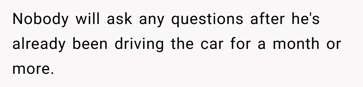 Nobody will ask any questions after he's already been driving the car for a month or more.