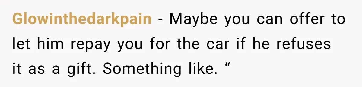 Glowinthedarkpain − Maybe you can offer to let him repay you for the car if he refuses it as a gift. Something like. “