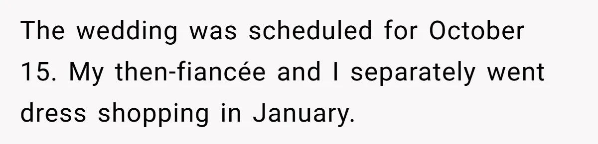 The wedding was scheduled for October 15. My then-fiancée and I separately went dress shopping in January.