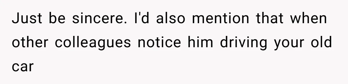 Just be sincere. I'd also mention that when other colleagues notice him driving your old car