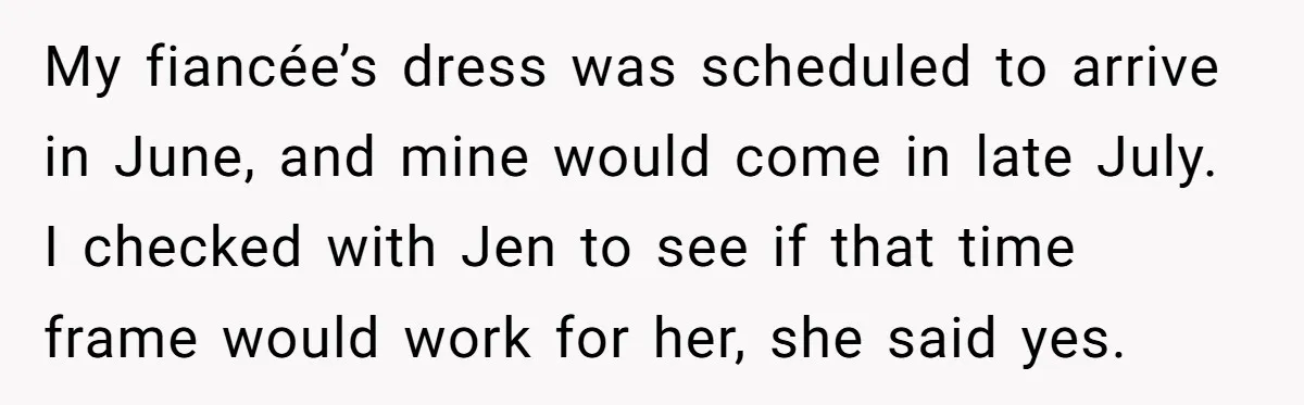 My fiancée’s dress was scheduled to arrive in June, and mine would come in late July. I checked with Jen to see if that time frame would work for her,...