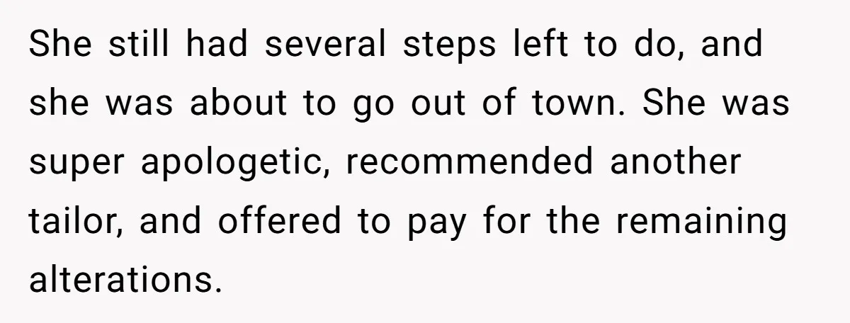 She still had several steps left to do, and she was about to go out of town. She was super apologetic, recommended another tailor, and offered to pay for the...
