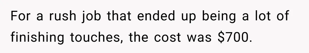 For a rush job that ended up being a lot of finishing touches, the cost was $700.
