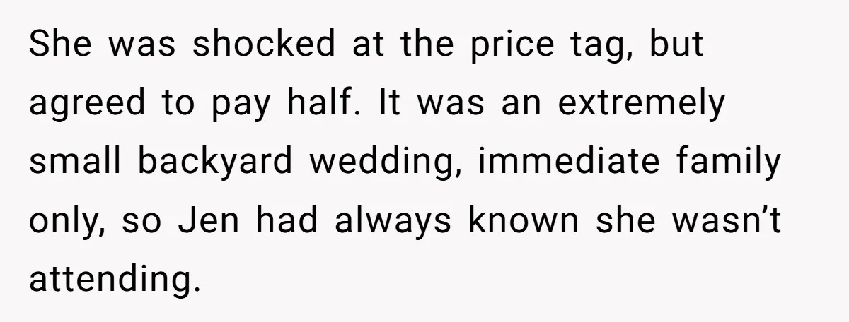 She was shocked at the price tag, but agreed to pay half. It was an extremely small backyard wedding, immediate family only, so Jen had always known she wasn’t attending.
