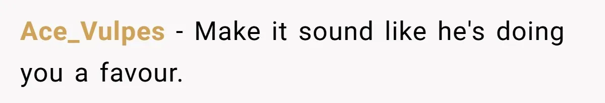 Ace_Vulpes − Make it sound like he's doing you a favour.