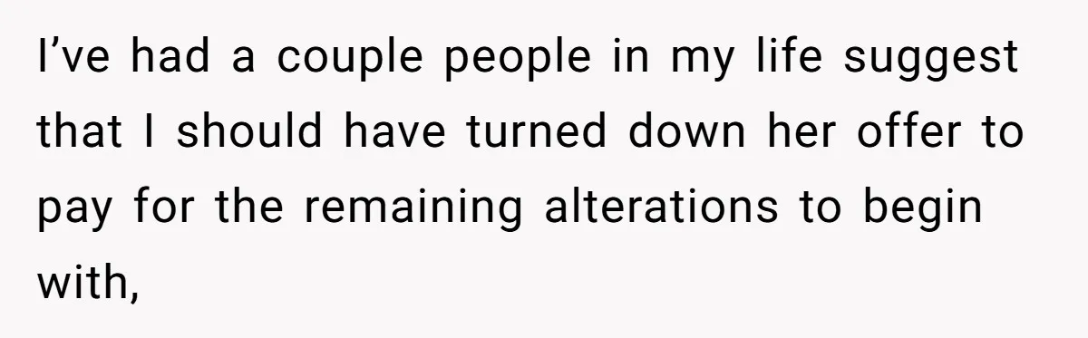 I’ve had a couple people in my life suggest that I should have turned down her offer to pay for the remaining alterations to begin with,